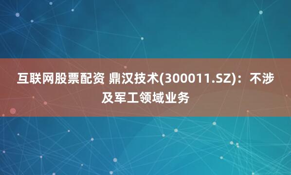 互联网股票配资 鼎汉技术(300011.SZ)：不涉及军工领域业务