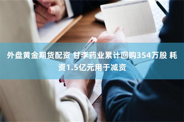 外盘黄金期货配资 甘李药业累计回购354万股 耗资1.5亿元用于减资