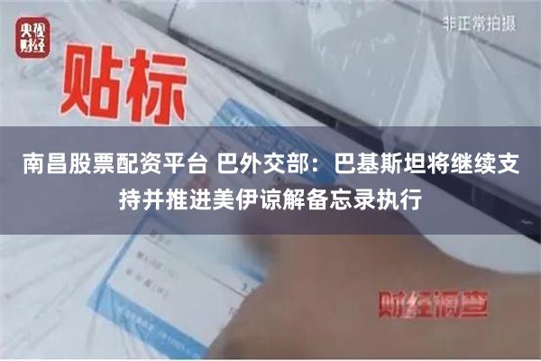 南昌股票配资平台 巴外交部：巴基斯坦将继续支持并推进美伊谅解备忘录执行