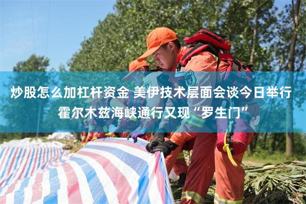 炒股怎么加杠杆资金 美伊技术层面会谈今日举行 霍尔木兹海峡通行又现“罗生门”