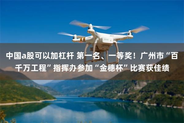 中国a股可以加杠杆 第一名、一等奖！广州市“百千万工程”指挥办参加“金穗杯”比赛获佳绩
