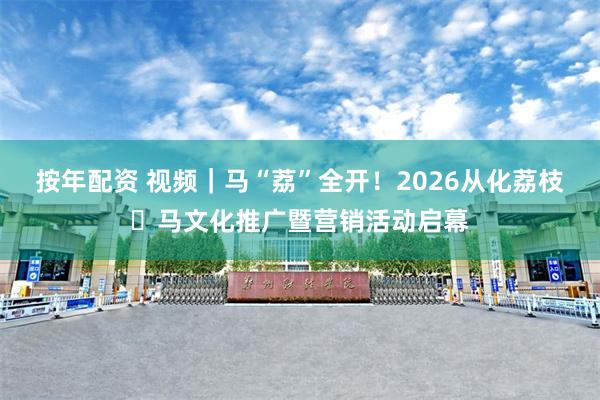 按年配资 视频｜马“荔”全开！2026从化荔枝・马文化推广暨营销活动启幕