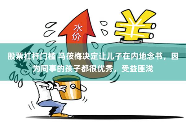股票杠杆门槛 马筱梅决定让儿子在内地念书，因为同事的孩子都很优秀，受益匪浅