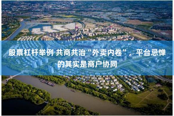 股票杠杆举例 共商共治“外卖内卷”，平台忌惮的其实是商户协同