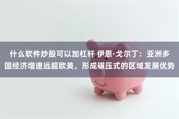 什么软件炒股可以加杠杆 伊恩·戈尔丁：亚洲多国经济增速远超欧美，形成碾压式的区域发展优势