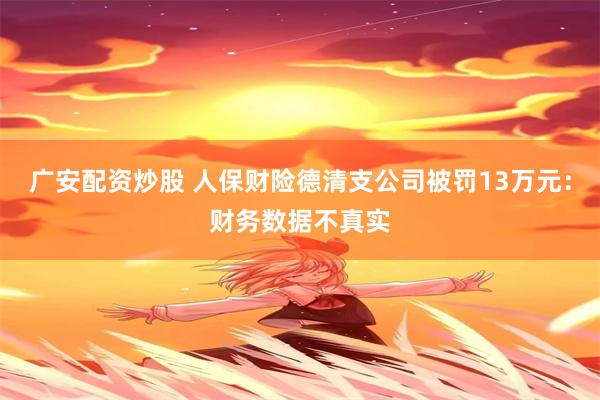 广安配资炒股 人保财险德清支公司被罚13万元：财务数据不真实