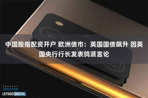 中国股指配资开户 欧洲债市：英国国债飙升 因英国央行行长发表鸽派言论