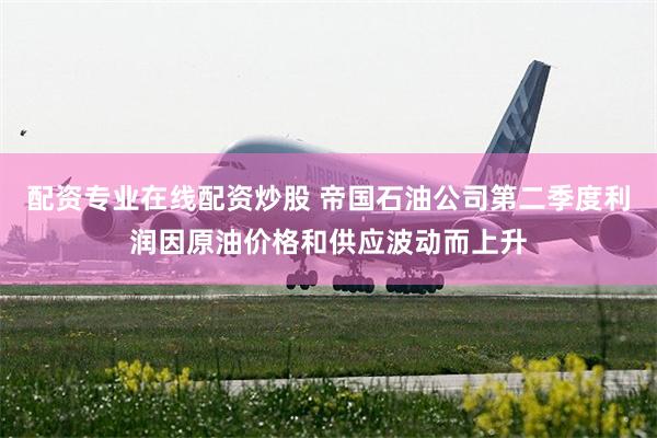 配资专业在线配资炒股 帝国石油公司第二季度利润因原油价格和供应波动而上升