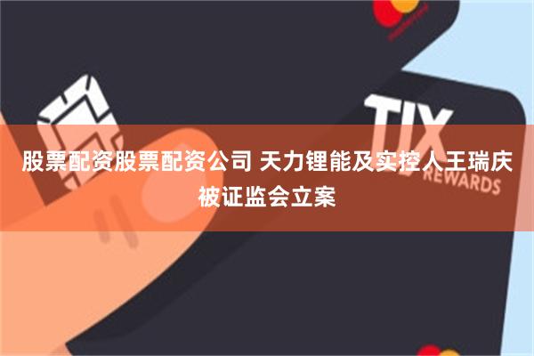 股票配资股票配资公司 天力锂能及实控人王瑞庆被证监会立案