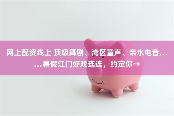网上配资线上 顶级舞剧、湾区童声、亲水电音……暑假江门好戏连连，约定你→