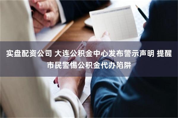 实盘配资公司 大连公积金中心发布警示声明 提醒市民警惕公积金代办陷阱
