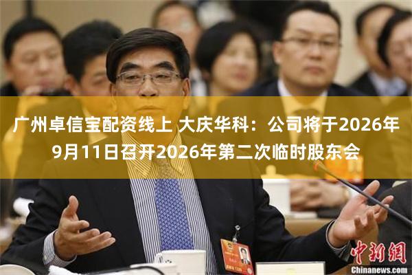 广州卓信宝配资线上 大庆华科：公司将于2026年9月11日召开2026年第二次临时股东会