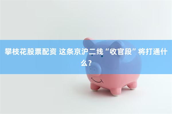 攀枝花股票配资 这条京沪二线“收官段”将打通什么？