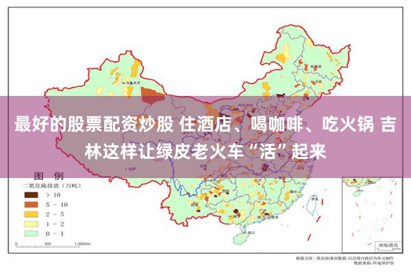 最好的股票配资炒股 住酒店、喝咖啡、吃火锅 吉林这样让绿皮老火车“活”起来