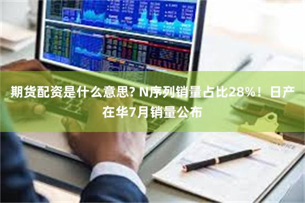期货配资是什么意思? N序列销量占比28%！日产在华7月销量公布