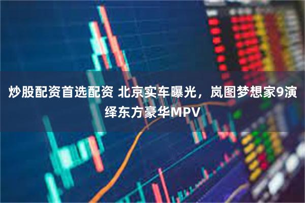 炒股配资首选配资 北京实车曝光，岚图梦想家9演绎东方豪华MPV