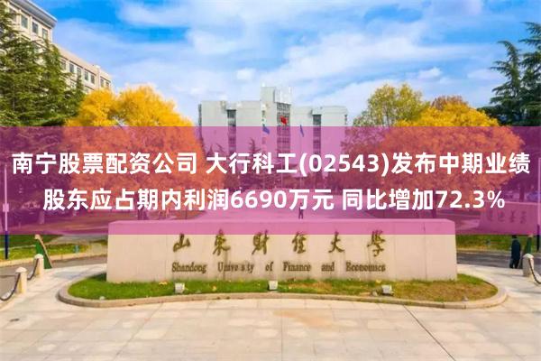 南宁股票配资公司 大行科工(02543)发布中期业绩 股东应占期内利润6690万元 同比增加72.3%