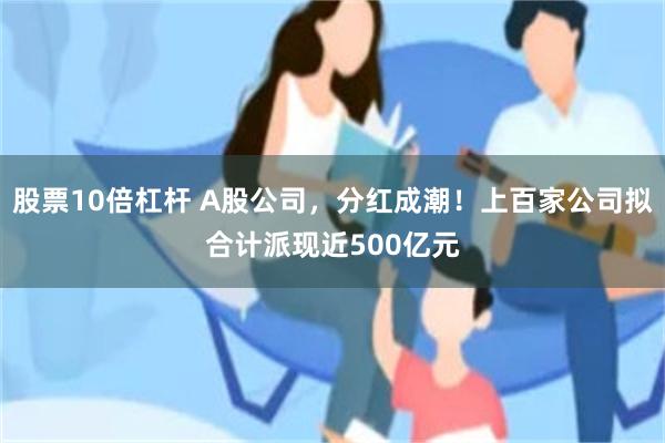 股票10倍杠杆 A股公司，分红成潮！上百家公司拟合计派现近500亿元
