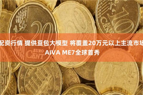 配资行情 提供豆包大模型 将覆盖20万元以上主流市场 AIVA ME7全球首秀