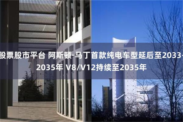 股票股市平台 阿斯顿·马丁首款纯电车型延后至2033–2035年 V8/V12持续至2035年