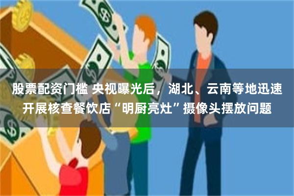 股票配资门槛 央视曝光后，湖北、云南等地迅速开展核查餐饮店“明厨亮灶”摄像头摆放问题