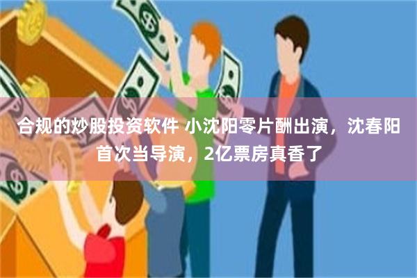 合规的炒股投资软件 小沈阳零片酬出演，沈春阳首次当导演，2亿票房真香了