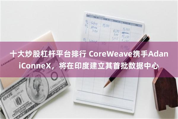 十大炒股杠杆平台排行 CoreWeave携手AdaniConneX，将在印度建立其首批数据中心