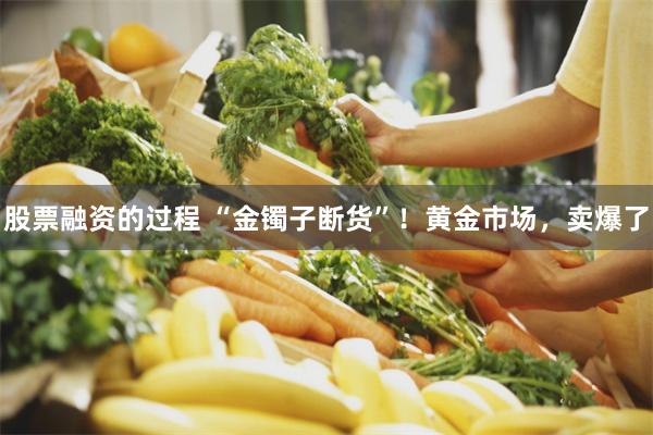 股票融资的过程 “金镯子断货”！黄金市场，卖爆了